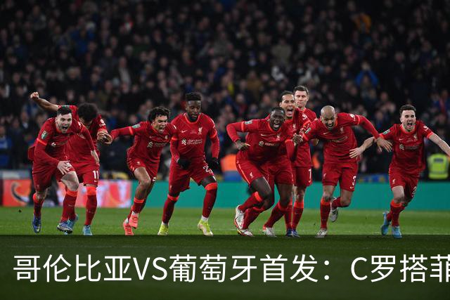 哥伦比亚VS葡萄牙首发：C罗搭菲利克斯 B费配巴黎班底