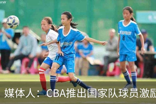 媒体人：CBA推出国家队球员激励条款 拿到奥运前8奖励每人30万