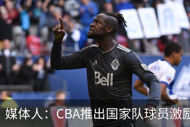 媒体人：CBA推出国家队球员激励条款 拿到奥运前8奖励每人30万