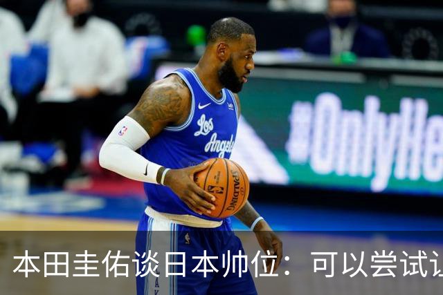 本田圭佑谈日本帅位：可以尝试让我执教1年 没拿到亚洲杯直接下课