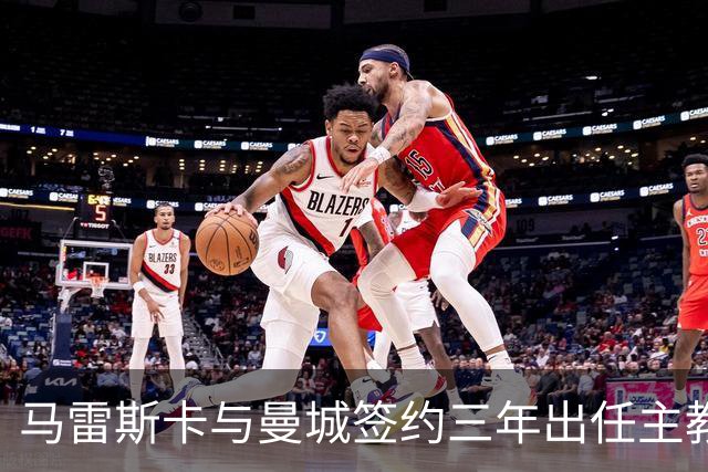 马雷斯卡与曼城签约三年出任主教练，曼城迎来阵容与战术双重变革